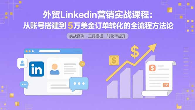 外贸LinkedIn营销实战课程：从账号搭建到5万美金订单转化的全流程方法论-跃知万川