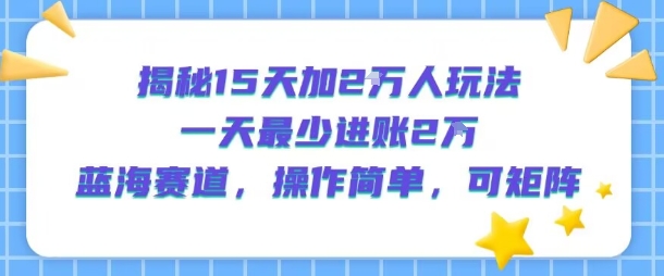 揭秘15天加2W人玩法，一天最少2万进账，蓝海赛道，操作简单，可矩阵-跃知万川