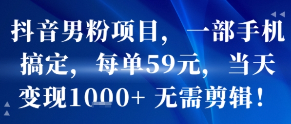 抖音男粉项目，一部手机搞定，每单59米，当天变现1k+  无需剪辑-跃知万川
