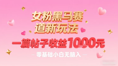 女粉黑马赛道新玩法，一篇帖子收益1k，零基础小白无脑入非常适合-跃知万川