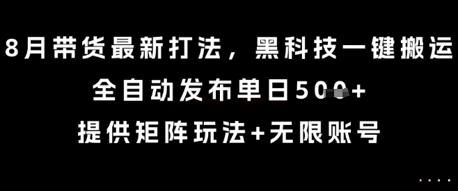 8月带货最新打法，黑科技一键搬运，全自动发布单日5张+，提供矩阵玩法+无限账号【揭秘】-跃知万川