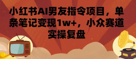 小红书AI男友指令项目，单条笔记变现1w+，小众赛道实操复盘-跃知万川
