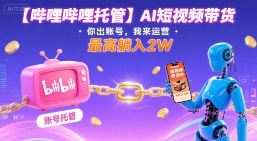 【哔哩哔哩托管】AI短视频带货，你出账号，我来运营，最高躺入2W【揭秘】-跃知万川