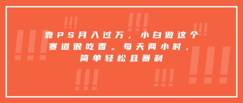 靠PS月入过万，小白做这个赛道很吃香。每天两小时，简单轻松且暴利-跃知万川