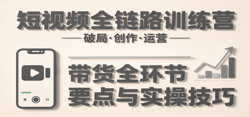 短视频全链路训练营：含破局、创作、运营、带货等多方面，详解各环节要点与实操技巧-跃知万川
