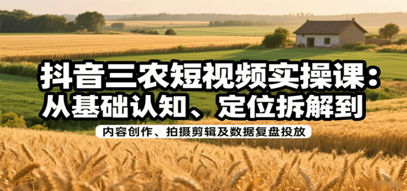 抖音三农短视频实操课:从基础认知、定位拆解到内容创作、拍摄剪辑及数据复盘投放-跃知万川