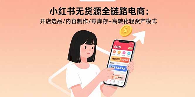 小红书无货源全链路电商：开店选品/内容制作/零库存+高转化轻资产模式-跃知万川