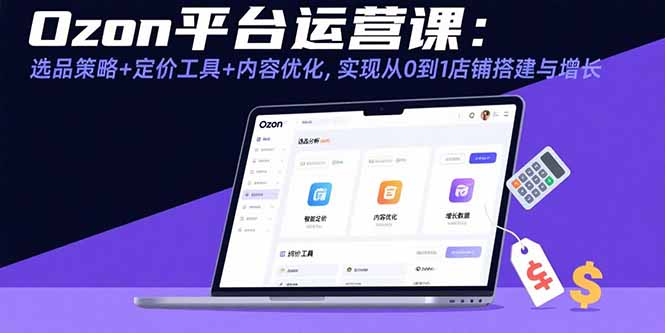 Ozon平台运营课：选品策略+定价工具+内容优化，实现从0到1店铺搭建与增长-跃知万川