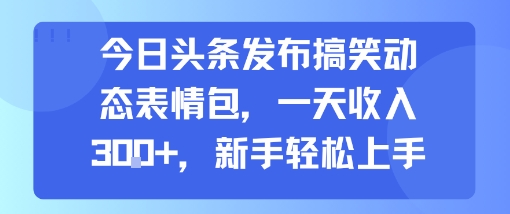 今日头条发布搞笑动态表情包，一天收入3张+，新手轻松上手-跃知万川