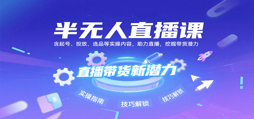 半无人直播课：含起号、投放、选品等实操内容，挖掘直播带货潜力(更新8月)-跃知万川