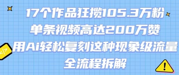 17个作品狂揽105.3W粉，单条视频高达200W赞，用Ai轻松复刻这种现象级流量!(全流程拆解)-跃知万川