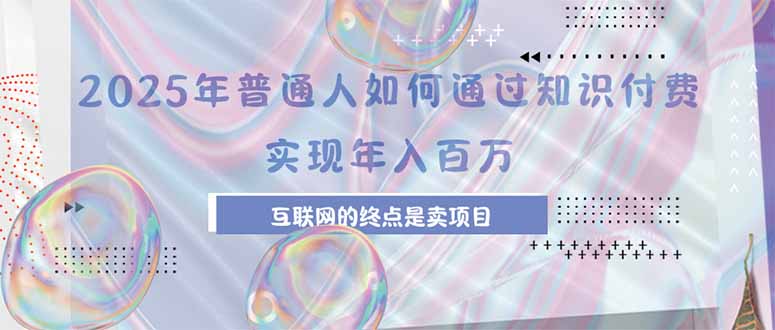 2025年普通人如何通过知识付费年薪百万，互联网的尽头是卖加盟卖项目-跃知万川