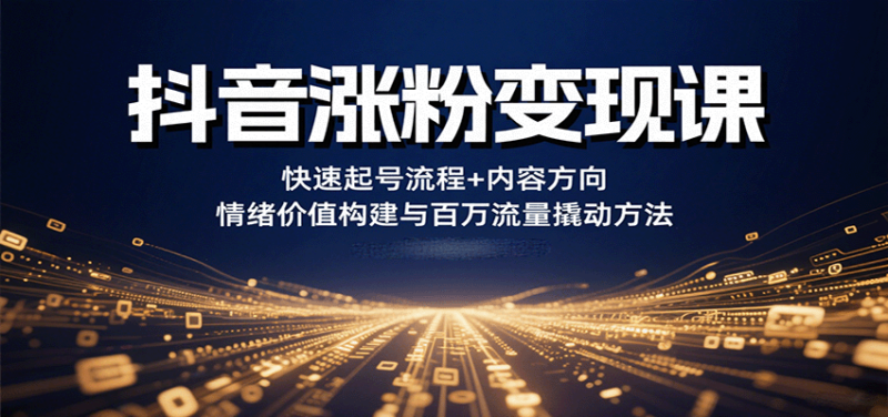 抖音涨粉变现课，快速起号流程+内容方向+情绪价值构建与百万流量撬动方法-跃知万川