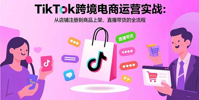 TikTok跨境电商运营实战：从店铺注册到商品上架、直播带货的全流程-跃知万川