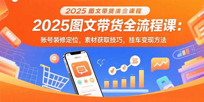2025图文带货全流程课：账号装修定位，素材获取技巧，挂车变现方法-跃知万川