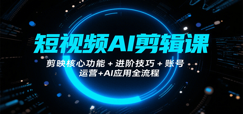 短视频AI剪辑课，剪映核心功能+进阶技巧+账号运营+AI应用全流程-跃知万川