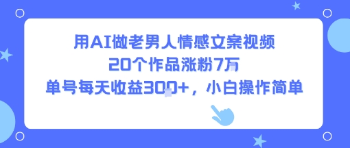 用AI做老男人情感文案视频，20个作品涨粉7W，单号每天收益3张+，小白操作简单-跃知万川