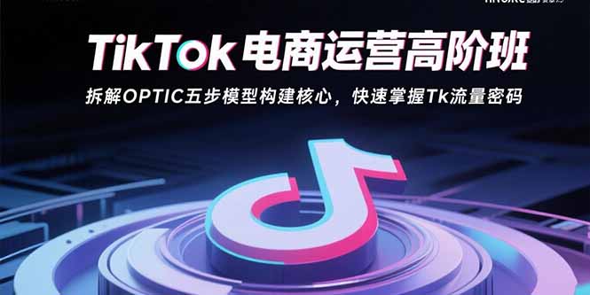 TikTok电商运营高阶班：拆解OPTIC五步模型构建核心，快速掌握Tk流量密码-跃知万川