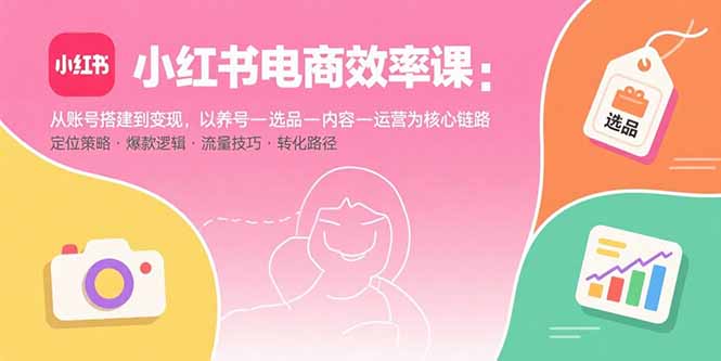 小红书电商效率课：从账号搭建到变现，以养号-选品-内容-运营为核心链路-跃知万川