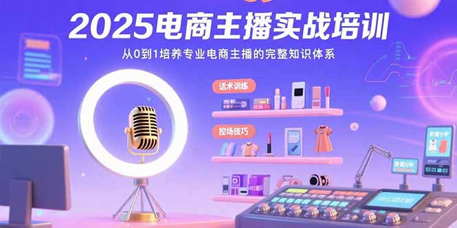 2025电商主播实战培训：从0到1培养专业电商主播的完整知识体系-跃知万川