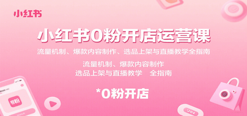 小红书0粉开店运营课：流量机制、爆款内容制作、选品上架与直播教学全指南-跃知万川