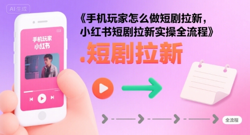 手机玩家怎么做短剧拉新，小红书短剧拉新实操全流程-跃知万川