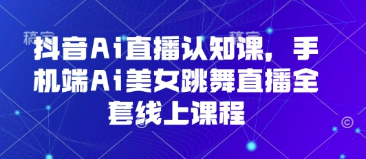 抖音Ai直播认知课，手机端Ai美女跳舞直播全套线上课程-跃知万川