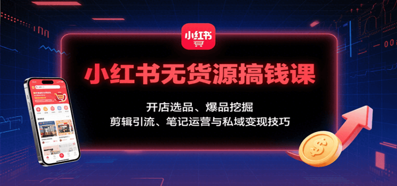 小红书无货源搞钱课：开店选品、爆品挖掘，剪辑引流、笔记运营与私域变现技巧-跃知万川