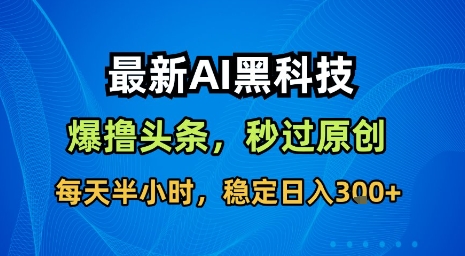 最新AI黑科技软件撸头条搬运，无需任何指令，秒过原创，每天半小时，稳定日入3张【揭秘】-跃知万川
