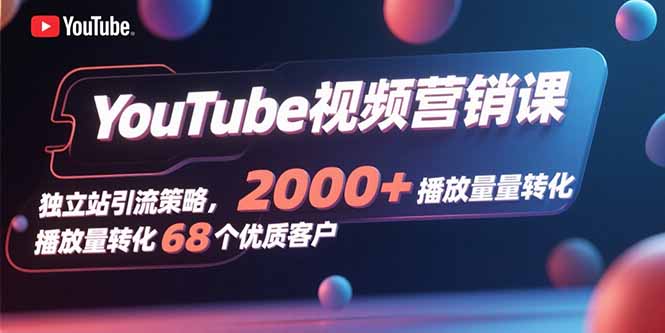 YouTube视频营销课，独立站引流策略，2000+播放量转化68个优质客户-跃知万川