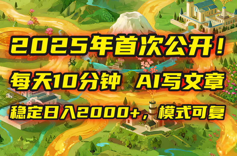 2025年8月首次公开，每天10分钟，用AI写文章，稳定日入2000+，模式可复…-跃知万川