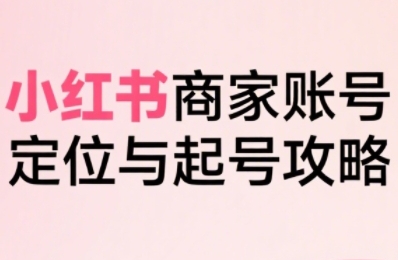 小红书电商全链路实战从定位到爆单，系统拆解小红书商家起号全流程(更新)-跃知万川