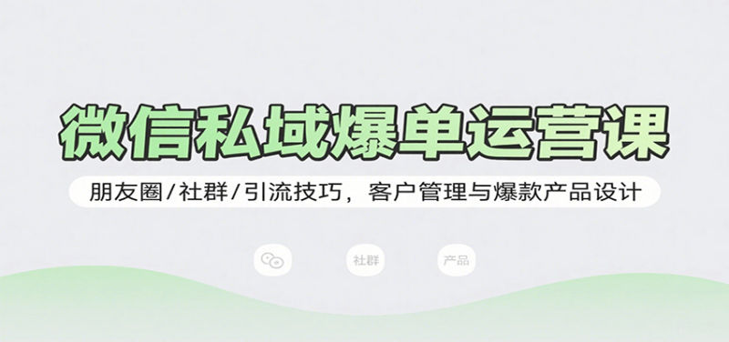 微信私域爆单运营课：朋友圈/社群/引流技巧，客户管理与爆款产品设计-跃知万川
