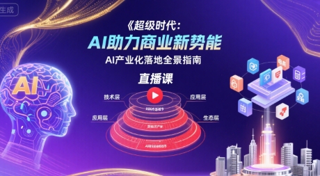 超级时代：AI助力商业新势能直播课，AI产业化落地全景指南-跃知万川