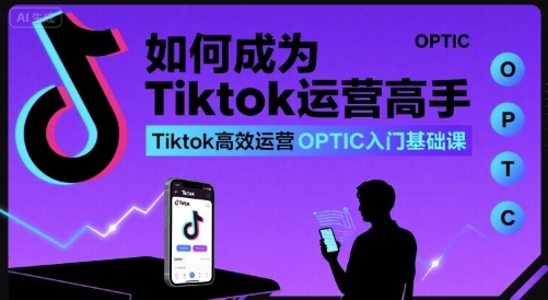 如何成为Tiktok运营高手，Tiktok高效运营OPTIC入门基础课-跃知万川