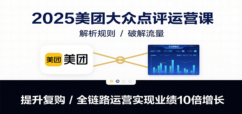 2025美团大众点评运营课：解析规则/破解流量/提升复购/全链路运营实现业绩10倍增长-跃知万川