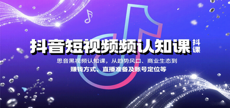 抖音短视频认知课，从趋势风口、商业生态到赚钱方式、直播准备及账号定位等-跃知万川