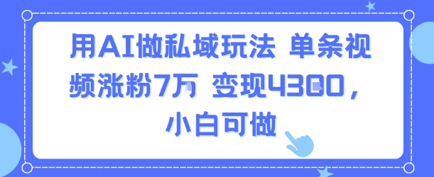 用AI做私域玩法，单条视频涨粉7W变现4.3k，小白可做-跃知万川