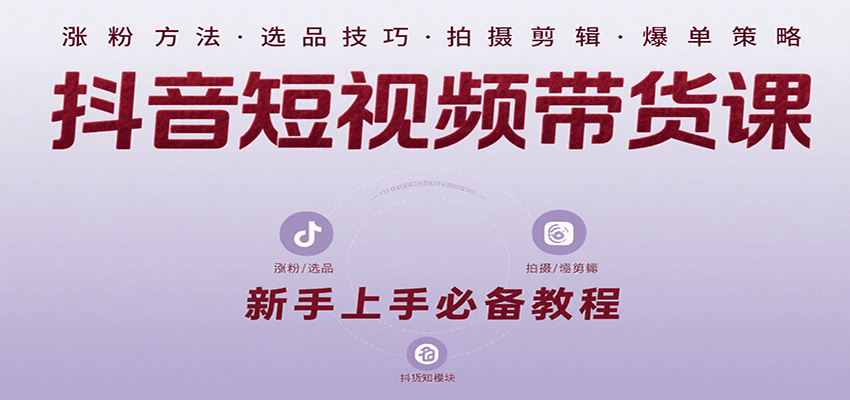 抖音短视频带货课：涵盖涨粉、选品、拍摄、剪辑等，教实操，助你从0到1实现爆单-跃知万川