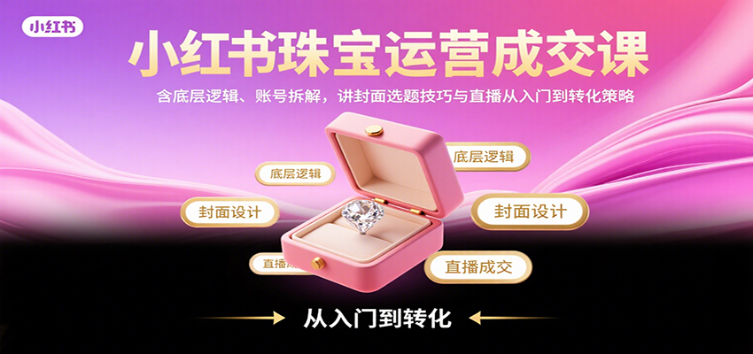 小红书珠宝运营成交课：含底层逻辑、账号拆解，讲封面选题技巧与直播从入门到转化策略-跃知万川