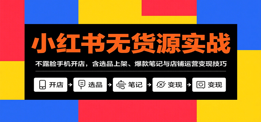 小红书无货源实战，不露脸手机开店，含选品上架、爆款笔记与店铺运营变现技巧-跃知万川