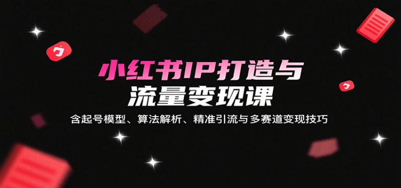 小红书IP打造与流量变现课：含起号模型、算法解析、精准引流与多赛道变现技巧-跃知万川