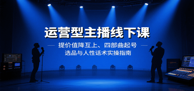 运营型主播线下课:提价值降互上、四部曲起号、选品与人性话术实操指南-跃知万川