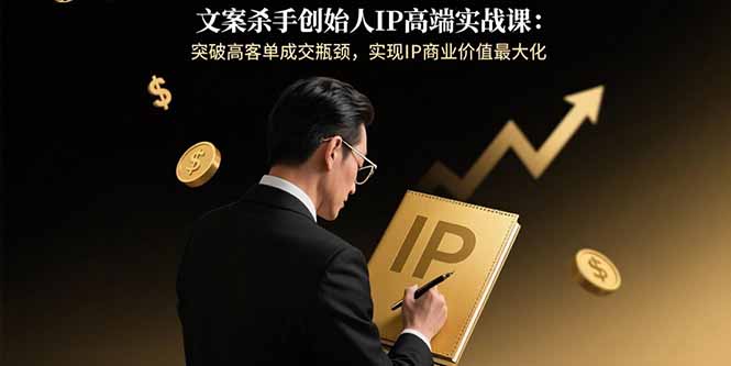 文案杀手创始人IP高端实战课：突破高客单成交瓶颈，实现IP商业价值最大化-跃知万川