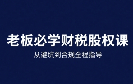 25年企业财税与股权实战课，从避坑到合规全程指导-跃知万川