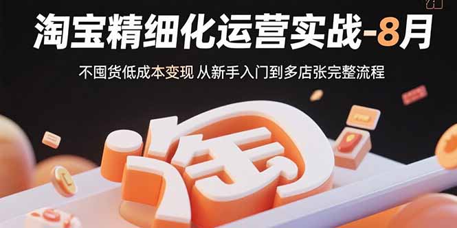 淘宝精细化运营实战-8月：不囤货低成本变现 从新手入门到多店扩张完整流程-跃知万川