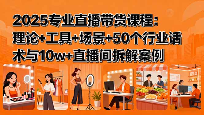 2025专业直播带货课程：理论+工具+场景+50个行业话术与10w+直播间拆解案例-跃知万川