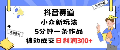 抖音赛道：小众新玩法，5分钟一条作品，被动成交，日利润3张-跃知万川