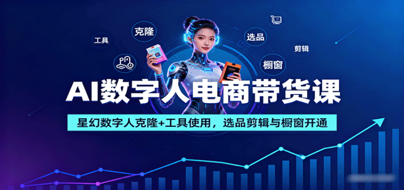 AI数字人电商带货课：星幻数字人克隆+工具使用，选品剪辑与橱窗开通-跃知万川
