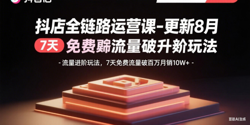 抖店全链路运营课-更新8月：流量进阶玩法，7天免费流量破百万月销10W+-跃知万川